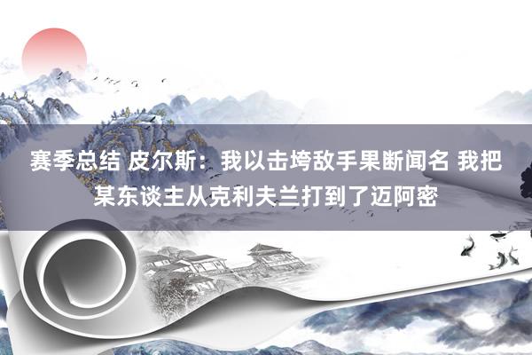 赛季总结 皮尔斯：我以击垮敌手果断闻名 我把某东谈主从克利夫兰打到了迈阿密