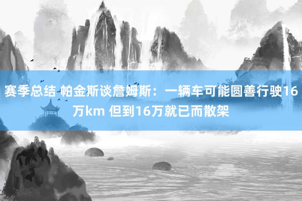 赛季总结 帕金斯谈詹姆斯：一辆车可能圆善行驶16万km 但到16万就已而散架