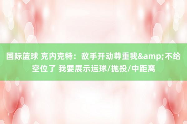 国际篮球 克内克特：敌手开动尊重我&不给空位了 我要展示运球/抛投/中距离