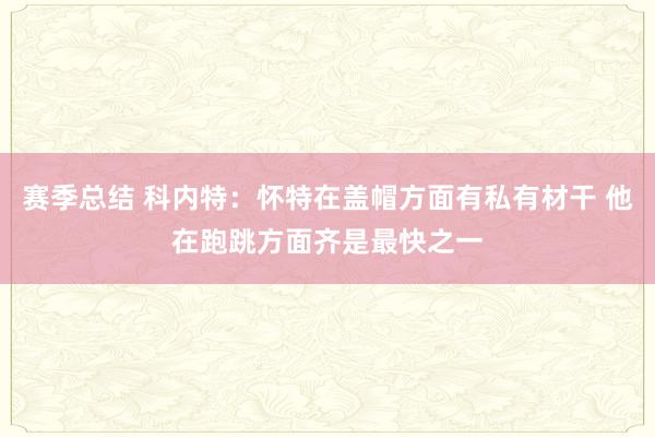 赛季总结 科内特：怀特在盖帽方面有私有材干 他在跑跳方面齐是最快之一