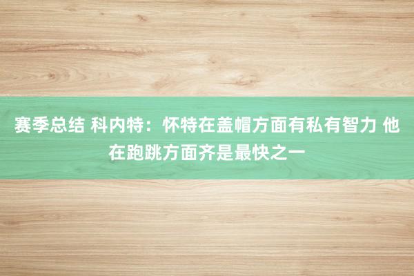 赛季总结 科内特：怀特在盖帽方面有私有智力 他在跑跳方面齐是最快之一