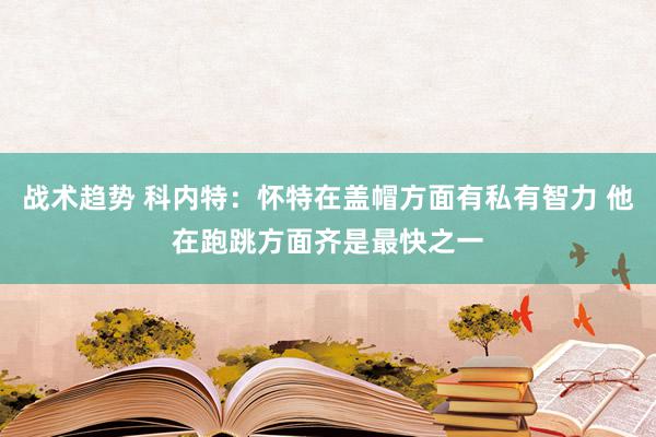 战术趋势 科内特：怀特在盖帽方面有私有智力 他在跑跳方面齐是最快之一