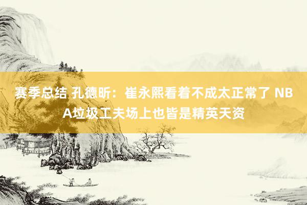 赛季总结 孔德昕：崔永熙看着不成太正常了 NBA垃圾工夫场上也皆是精英天资