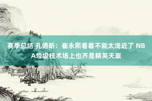 赛季总结 孔德昕：崔永熙看着不能太浅近了 NBA垃圾技术场上也齐是精英天禀