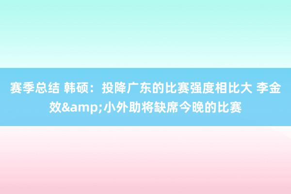 赛季总结 韩硕：投降广东的比赛强度相比大 李金效&小外助将缺席今晚的比赛