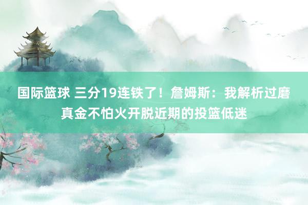 国际篮球 三分19连铁了！詹姆斯：我解析过磨真金不怕火开脱近期的投篮低迷