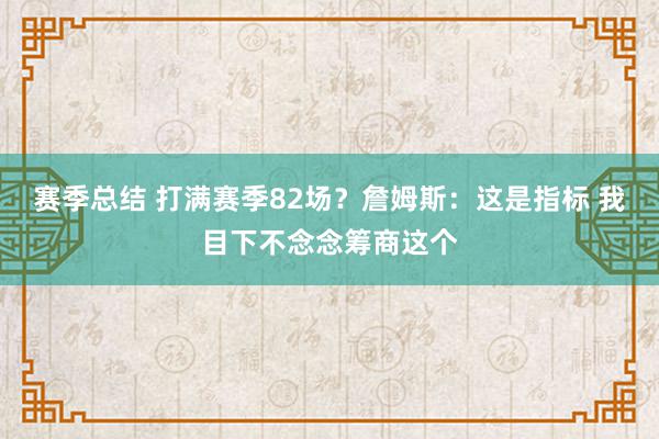 赛季总结 打满赛季82场？詹姆斯：这是指标 我目下不念念筹商这个