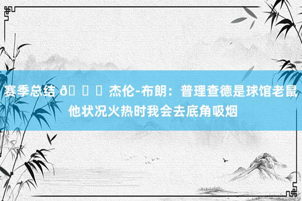 赛季总结 😂杰伦-布朗：普理查德是球馆老鼠 他状况火热时我会去底角吸烟