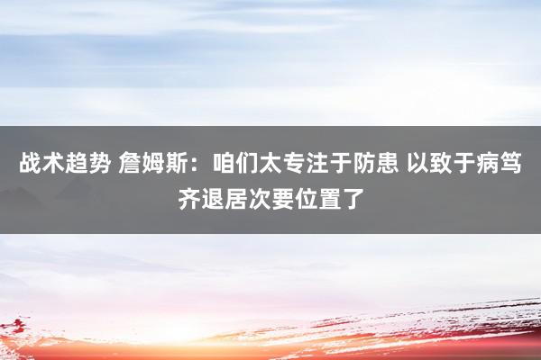 战术趋势 詹姆斯：咱们太专注于防患 以致于病笃齐退居次要位置了