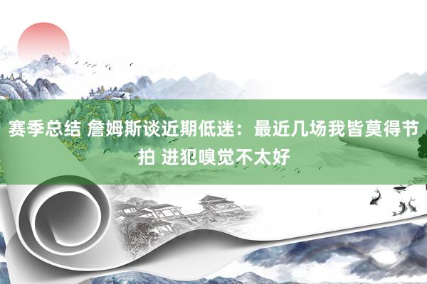 赛季总结 詹姆斯谈近期低迷：最近几场我皆莫得节拍 进犯嗅觉不太好