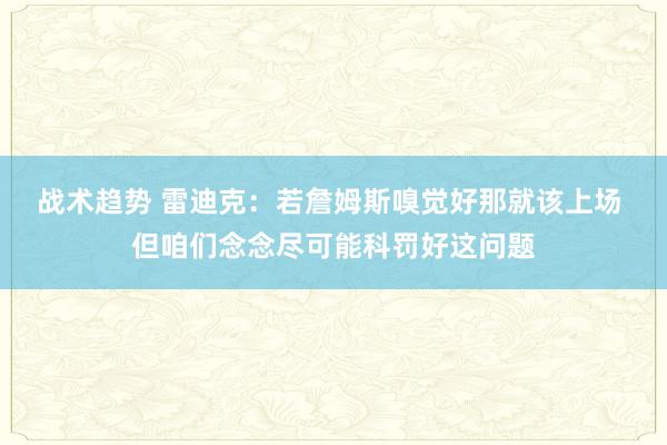 战术趋势 雷迪克：若詹姆斯嗅觉好那就该上场 但咱们念念尽可能科罚好这问题