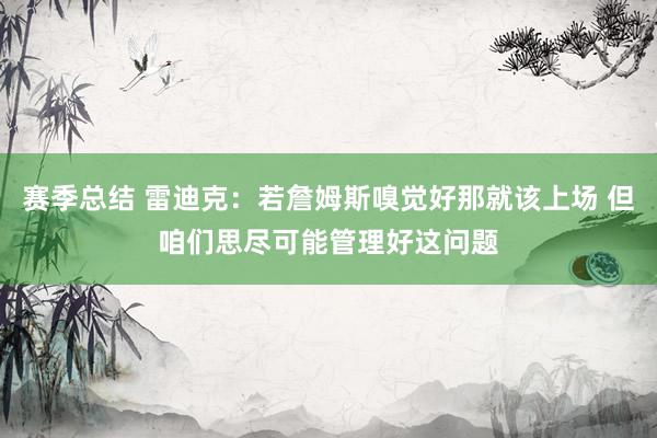 赛季总结 雷迪克：若詹姆斯嗅觉好那就该上场 但咱们思尽可能管理好这问题