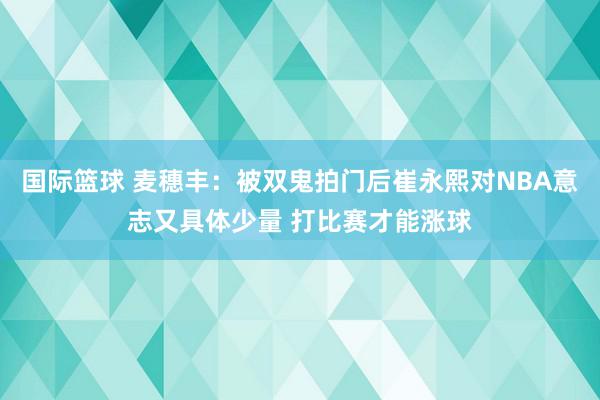 国际篮球 麦穗丰：被双鬼拍门后崔永熙对NBA意志又具体少量 打比赛才能涨球