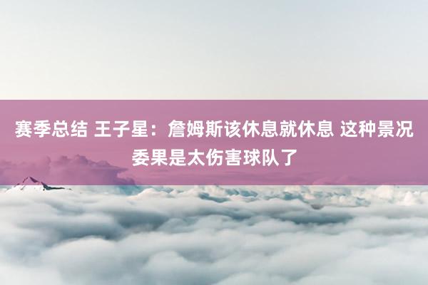 赛季总结 王子星：詹姆斯该休息就休息 这种景况委果是太伤害球队了