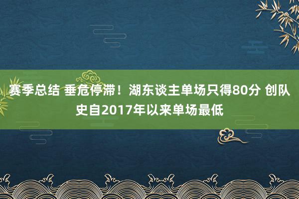 赛季总结 垂危停滞！湖东谈主单场只得80分 创队史自2017年以来单场最低