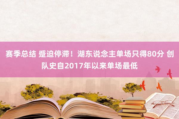 赛季总结 蹙迫停滞！湖东说念主单场只得80分 创队史自2017年以来单场最低