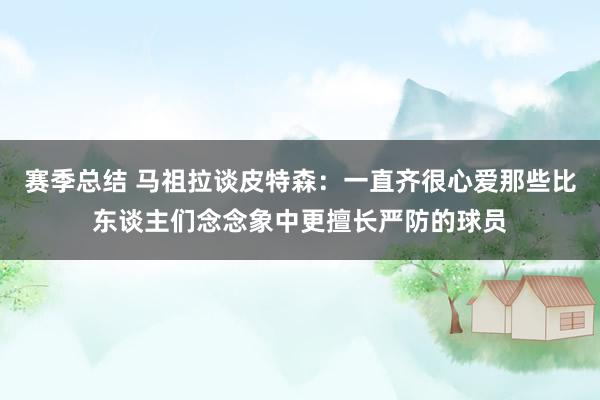 赛季总结 马祖拉谈皮特森：一直齐很心爱那些比东谈主们念念象中更擅长严防的球员