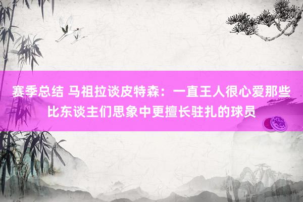 赛季总结 马祖拉谈皮特森：一直王人很心爱那些比东谈主们思象中更擅长驻扎的球员