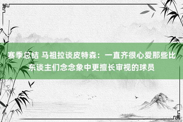 赛季总结 马祖拉谈皮特森：一直齐很心爱那些比东谈主们念念象中更擅长审视的球员