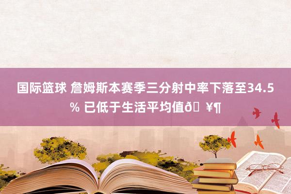 国际篮球 詹姆斯本赛季三分射中率下落至34.5% 已低于生活平均值🥶