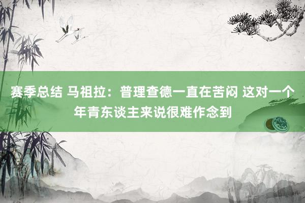 赛季总结 马祖拉：普理查德一直在苦闷 这对一个年青东谈主来说很难作念到