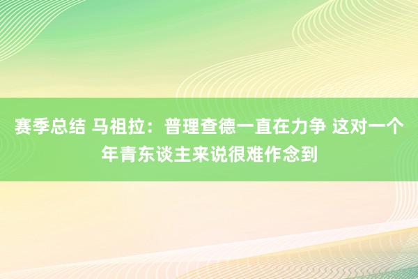 赛季总结 马祖拉：普理查德一直在力争 这对一个年青东谈主来说很难作念到