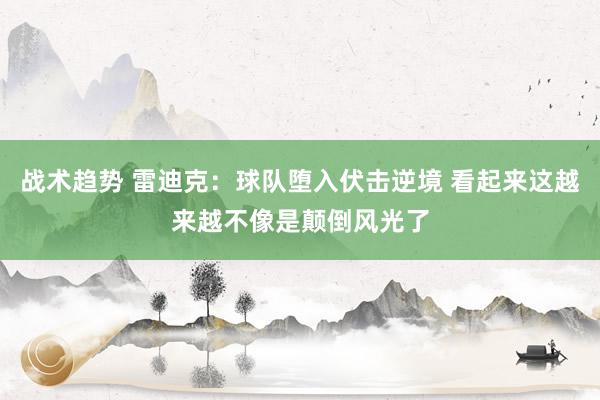 战术趋势 雷迪克：球队堕入伏击逆境 看起来这越来越不像是颠倒风光了