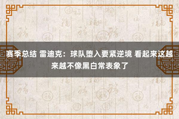 赛季总结 雷迪克：球队堕入要紧逆境 看起来这越来越不像黑白常表象了