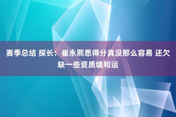 赛季总结 探长：崔永熙思得分真没那么容易 还欠缺一些资质缓和运