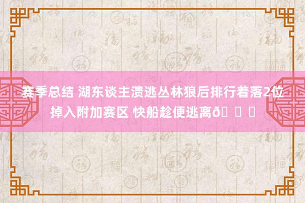 赛季总结 湖东谈主溃逃丛林狼后排行着落2位掉入附加赛区 快船趁便逃离😋