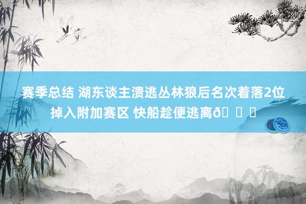 赛季总结 湖东谈主溃逃丛林狼后名次着落2位掉入附加赛区 快船趁便逃离😋