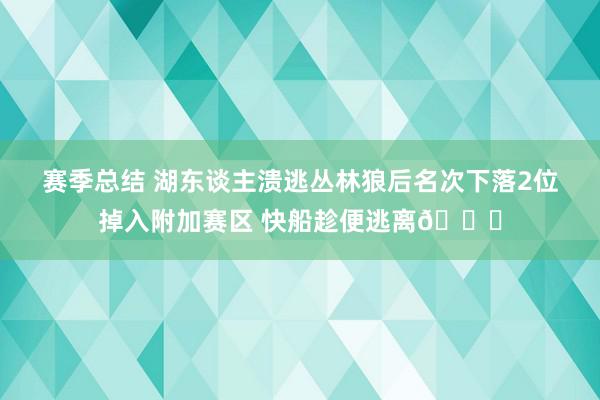 赛季总结 湖东谈主溃逃丛林狼后名次下落2位掉入附加赛区 快船趁便逃离😋