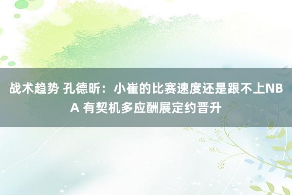 战术趋势 孔德昕：小崔的比赛速度还是跟不上NBA 有契机多应酬展定约晋升