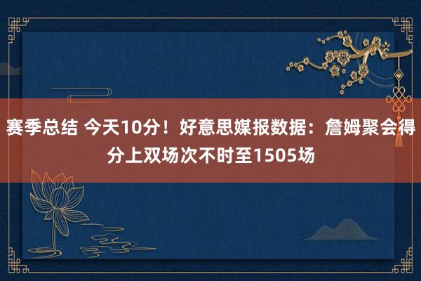 赛季总结 今天10分！好意思媒报数据：詹姆聚会得分上双场次不时至1505场