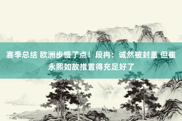 赛季总结 欧洲步慢了点！段冉：诚然被封盖 但崔永熙如故措置得充足好了