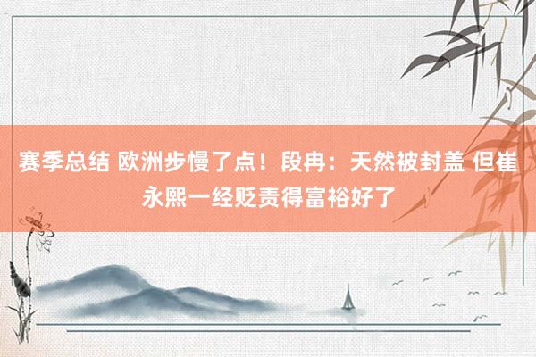 赛季总结 欧洲步慢了点！段冉：天然被封盖 但崔永熙一经贬责得富裕好了