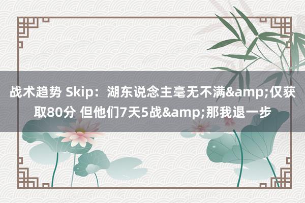 战术趋势 Skip：湖东说念主毫无不满&仅获取80分 但他们7天5战&那我退一步