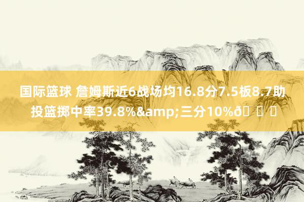 国际篮球 詹姆斯近6战场均16.8分7.5板8.7助 投篮掷中率39.8%&三分10%👀