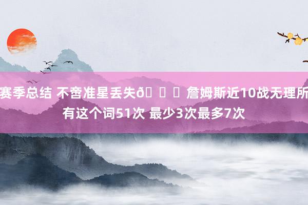 赛季总结 不啻准星丢失🙄詹姆斯近10战无理所有这个词51次 最少3次最多7次