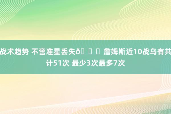 战术趋势 不啻准星丢失🙄詹姆斯近10战乌有共计51次 最少3次最多7次