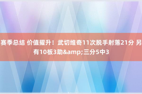 赛季总结 价值擢升！武切维奇11次脱手射落21分 另有10板3助&三分5中3