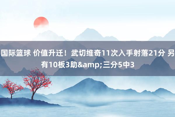 国际篮球 价值升迁！武切维奇11次入手射落21分 另有10板3助&三分5中3