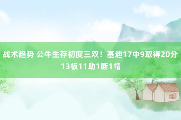 战术趋势 公牛生存初度三双！基迪17中9取得20分13板11助1断1帽