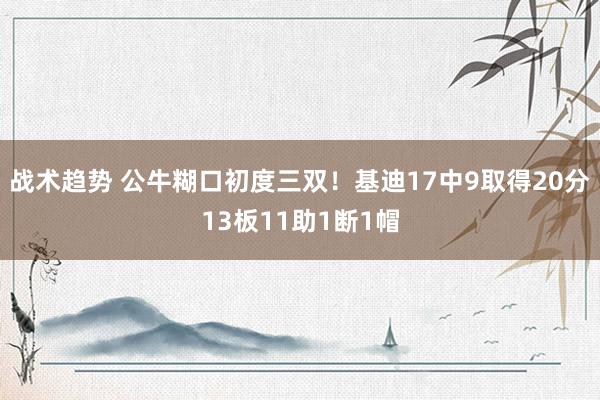 战术趋势 公牛糊口初度三双！基迪17中9取得20分13板11助1断1帽