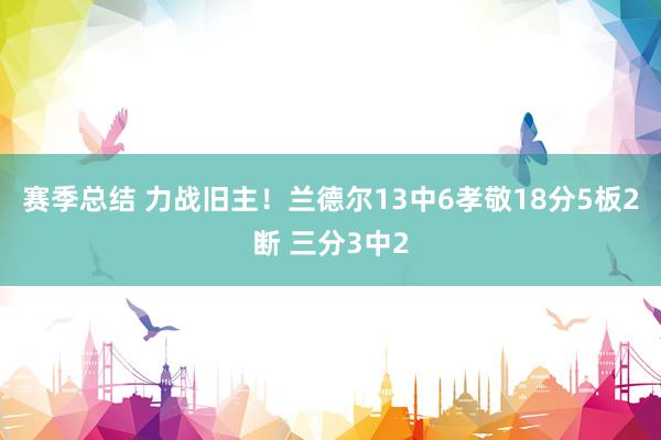 赛季总结 力战旧主！兰德尔13中6孝敬18分5板2断 三分3中2