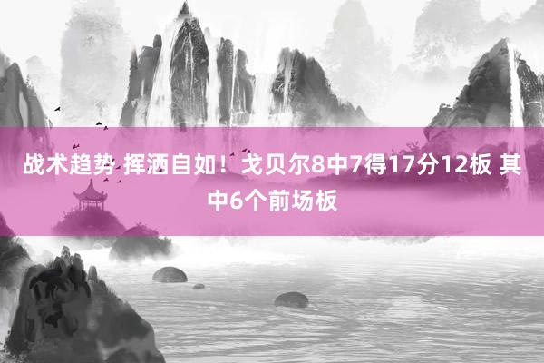 战术趋势 挥洒自如！戈贝尔8中7得17分12板 其中6个前场板