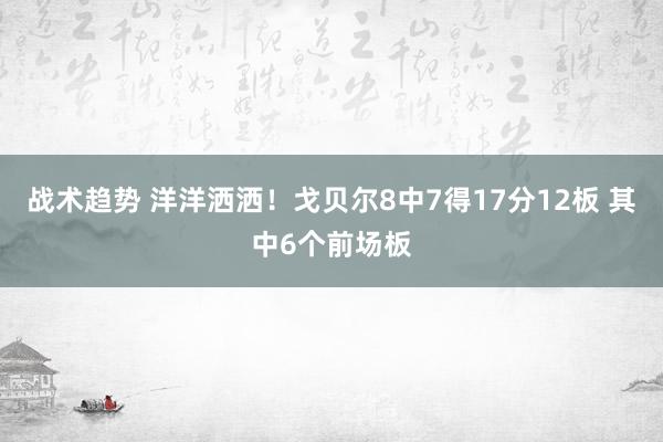 战术趋势 洋洋洒洒！戈贝尔8中7得17分12板 其中6个前场板