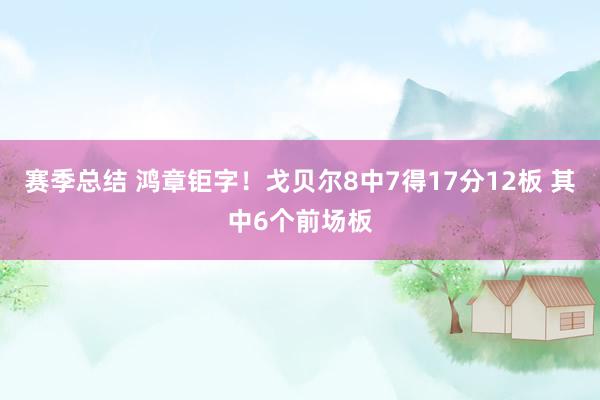 赛季总结 鸿章钜字！戈贝尔8中7得17分12板 其中6个前场板