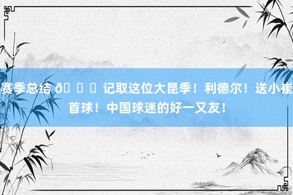 赛季总结 😁记取这位大昆季！利德尔！送小崔首球！中国球迷的好一又友！