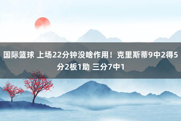 国际篮球 上场22分钟没啥作用！克里斯蒂9中2得5分2板1助 三分7中1